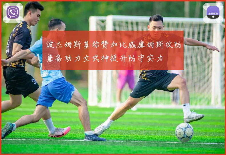 波杰姆斯基称赞加比威廉姆斯攻防兼备助力女武神提升防守实力