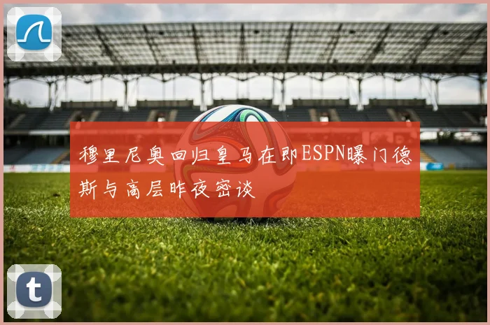 穆里尼奥回归皇马在即ESPN曝门德斯与高层昨夜密谈