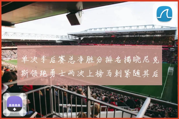 单次季后赛总净胜分排名揭晓尼克斯领跑勇士两次上榜马刺紧随其后