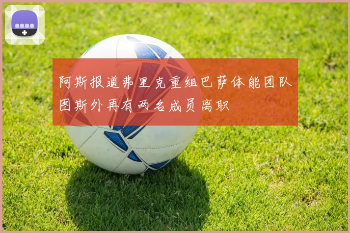 阿斯报道弗里克重组巴萨体能团队图斯外再有两名成员离职
