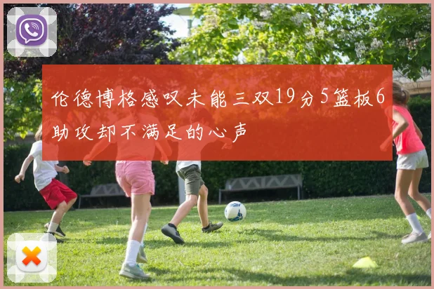 伦德博格感叹未能三双19分5篮板6助攻却不满足的心声