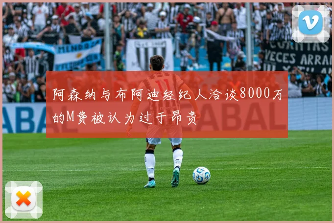 阿森纳与布阿迪经纪人洽谈8000万的M费被认为过于昂贵