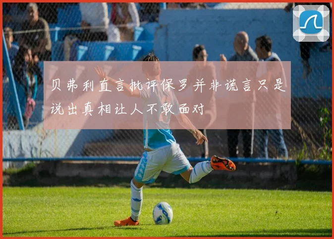贝弗利直言批评保罗并非谎言只是说出真相让人不敢面对