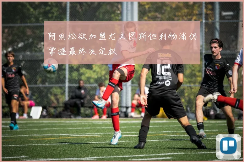 阿利松欲加盟尤文图斯但利物浦仍掌握最终决定权
