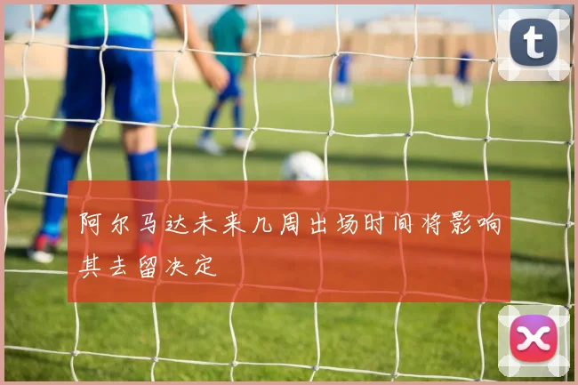 阿尔马达未来几周出场时间将影响其去留决定