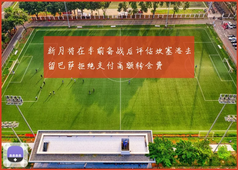 新月将在季前备战后评估坎塞洛去留巴萨拒绝支付高额转会费