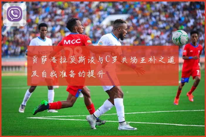 贡萨洛拉莫斯谈与C罗共场互补之道及自我准备的提升