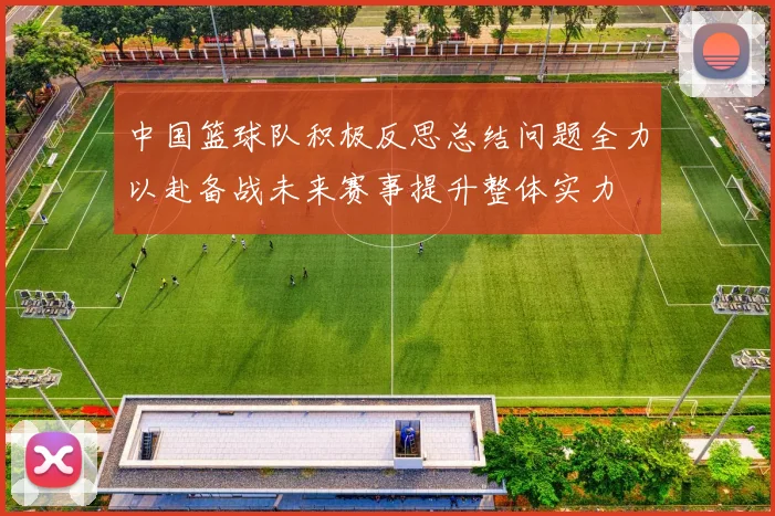 中国篮球队积极反思总结问题全力以赴备战未来赛事提升整体实力