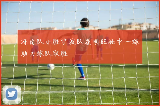 河南队小胜宁波队翟明旺独中一球助力球队取胜