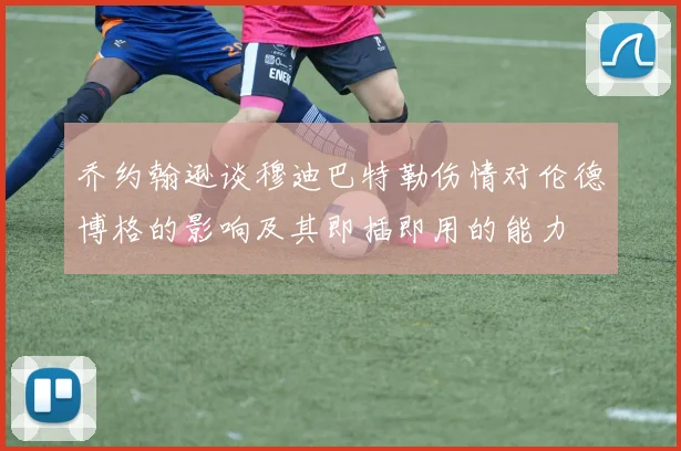 乔约翰逊谈穆迪巴特勒伤情对伦德博格的影响及其即插即用的能力