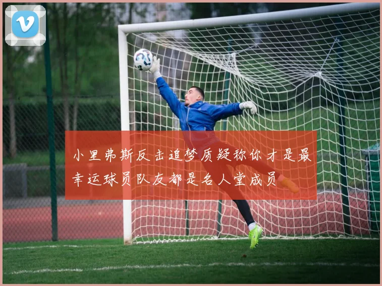 小里弗斯反击追梦质疑称你才是最幸运球员队友都是名人堂成员